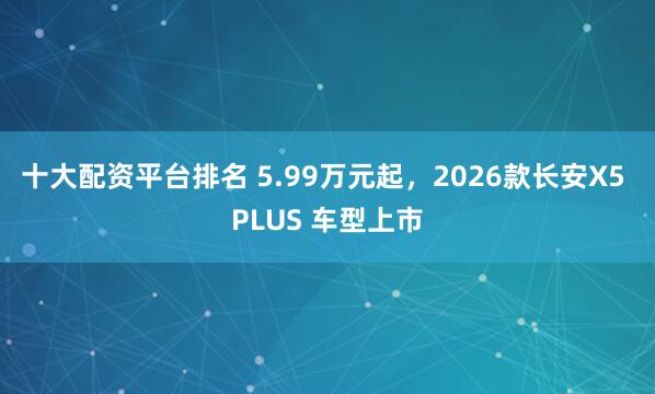 十大配资平台排名 5.99万元起，2026款长安X5 PLUS 车型上市