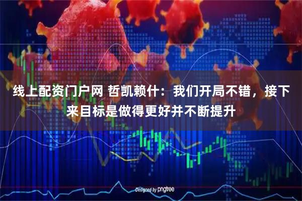 线上配资门户网 哲凯赖什：我们开局不错，接下来目标是做得更好并不断提升