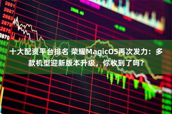 十大配资平台排名 荣耀MagicOS再次发力：多款机型迎新版本升级，你收到了吗？