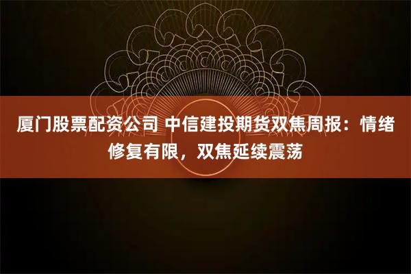 厦门股票配资公司 中信建投期货双焦周报：情绪修复有限，双焦延续震荡