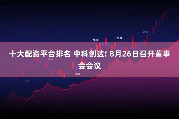 十大配资平台排名 中科创达: 8月26日召开董事会会议
