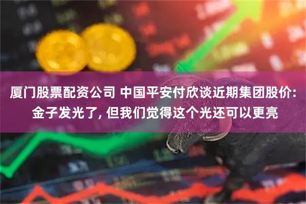 厦门股票配资公司 中国平安付欣谈近期集团股价: 金子发光了, 但我们觉得这个光还可以更亮