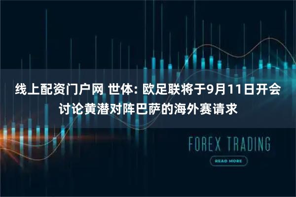 线上配资门户网 世体: 欧足联将于9月11日开会讨论黄潜对阵巴萨的海外赛请求