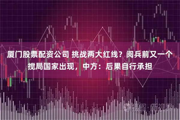 厦门股票配资公司 挑战两大红线？阅兵前又一个搅局国家出现，中方：后果自行承担