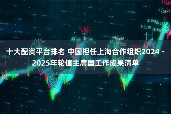 十大配资平台排名 中国担任上海合作组织2024－2025年轮值主席国工作成果清单