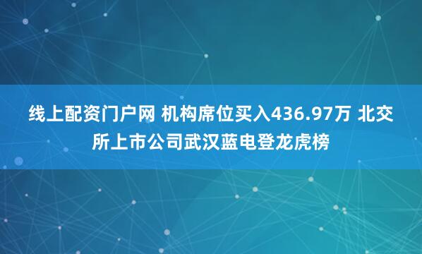 线上配资门户网 机构席位买入436.97万 北交所上市公司武汉蓝电登龙虎榜