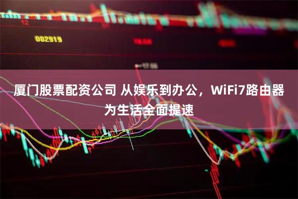 厦门股票配资公司 从娱乐到办公，WiFi7路由器为生活全面提速