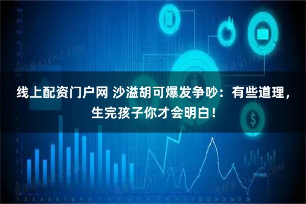 线上配资门户网 沙溢胡可爆发争吵：有些道理，生完孩子你才会明白！