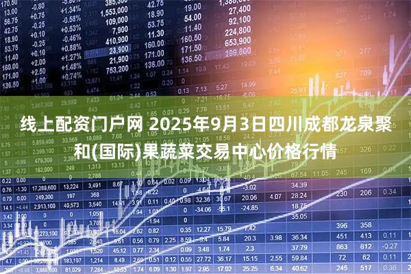 线上配资门户网 2025年9月3日四川成都龙泉聚和(国际)果蔬菜交易中心价格行情