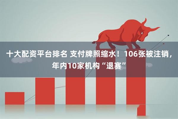 十大配资平台排名 支付牌照缩水！106张被注销，年内10家机构“退赛”
