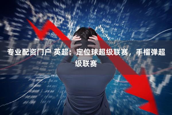 专业配资门户 英超：定位球超级联赛，手榴弹超级联赛
