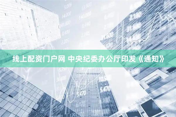 线上配资门户网 中央纪委办公厅印发《通知》