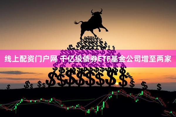 线上配资门户网 千亿级债券ETF基金公司增至两家