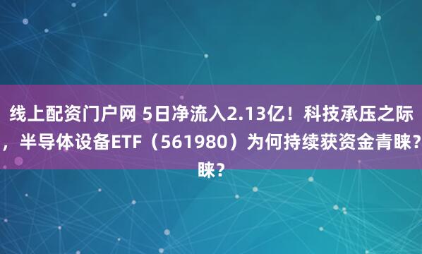 线上配资门户网 5日净流入2.13亿！科技承压之际，半导体设备ETF（561980）为何持续获资金青睐？