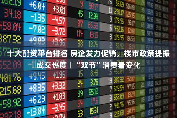十大配资平台排名 房企发力促销，楼市政策提振成交热度丨“双节”消费看变化