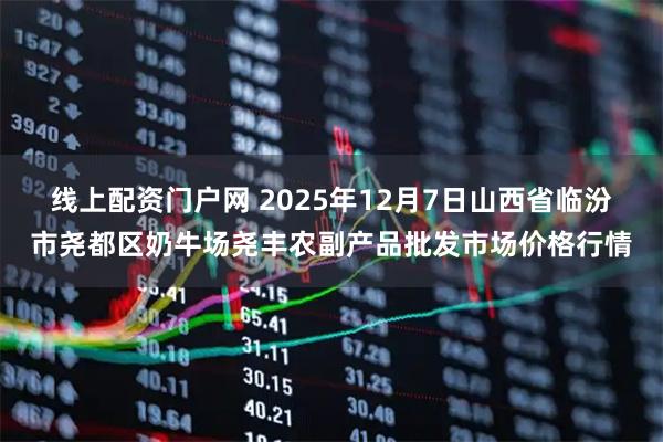 线上配资门户网 2025年12月7日山西省临汾市尧都区奶牛场尧丰农副产品批发市场价格行情
