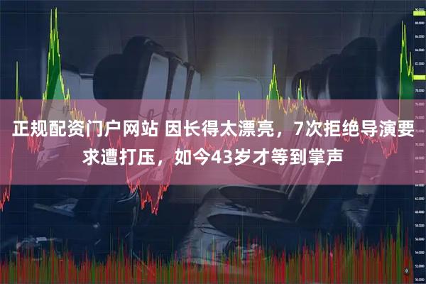 正规配资门户网站 因长得太漂亮，7次拒绝导演要求遭打压，如今43岁才等到掌声