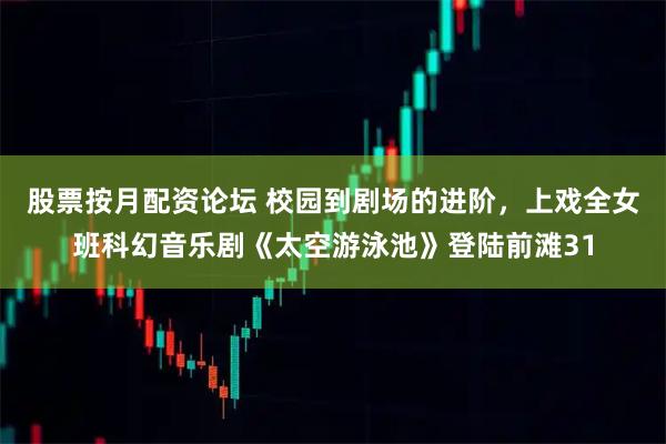 股票按月配资论坛 校园到剧场的进阶，上戏全女班科幻音乐剧《太空游泳池》登陆前滩31