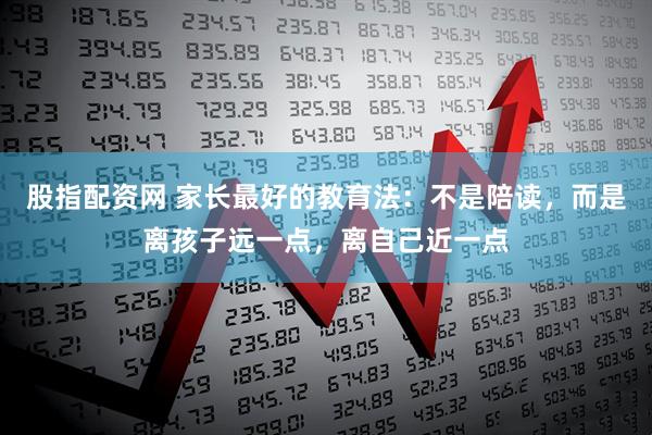 股指配资网 家长最好的教育法：不是陪读，而是离孩子远一点，离自己近一点