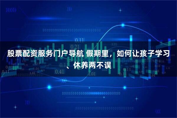 股票配资服务门户导航 假期里，如何让孩子学习、休养两不误