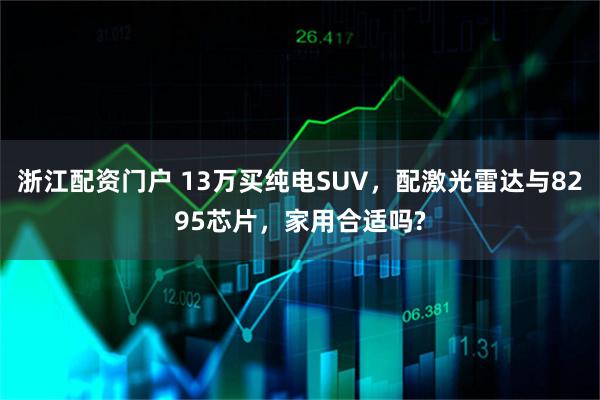 浙江配资门户 13万买纯电SUV，配激光雷达与8295芯片，家用合适吗?