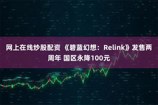 网上在线炒股配资 《碧蓝幻想：Relink》发售两周年 国区永降100元