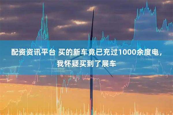 配资资讯平台 买的新车竟已充过1000余度电，我怀疑买到了展车