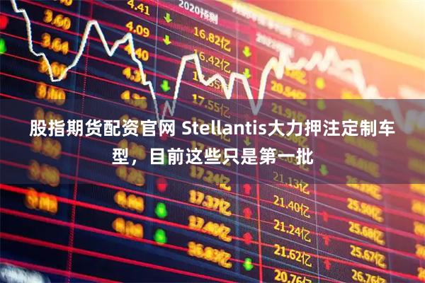 股指期货配资官网 Stellantis大力押注定制车型，目前这些只是第一批