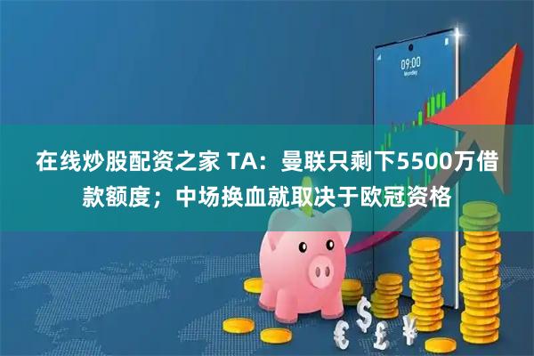 在线炒股配资之家 TA：曼联只剩下5500万借款额度；中场换血就取决于欧冠资格