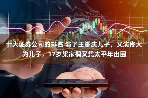 十大证券公司的排名 演了王耀庆儿子，又演佟大为儿子，17岁梁家桐又凭太平年出圈