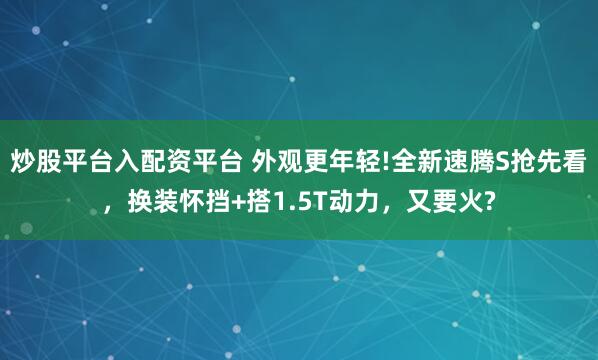 炒股平台入配资平台 外观更年轻!全新速腾S抢先看，换装怀挡+搭1.5T动力，又要火?