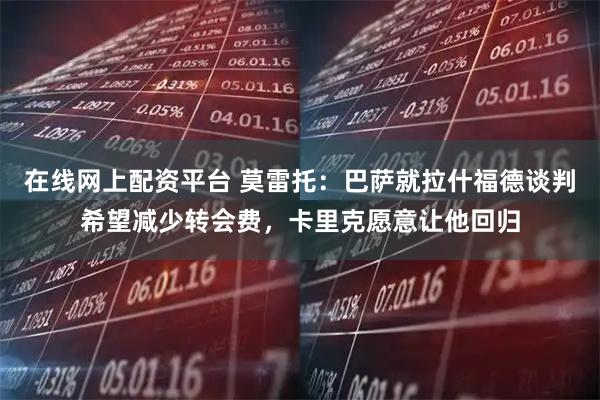 在线网上配资平台 莫雷托：巴萨就拉什福德谈判希望减少转会费，卡里克愿意让他回归