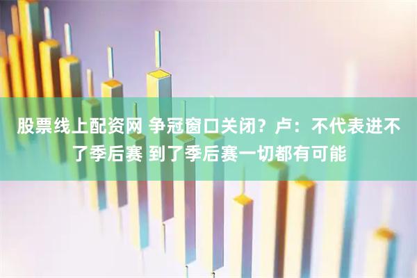 股票线上配资网 争冠窗口关闭？卢：不代表进不了季后赛 到了季后赛一切都有可能