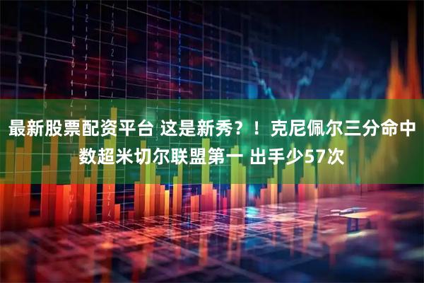 最新股票配资平台 这是新秀？！克尼佩尔三分命中数超米切尔联盟第一 出手少57次