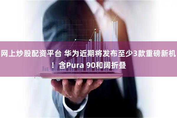 网上炒股配资平台 华为近期将发布至少3款重磅新机！含Pura 90和阔折叠