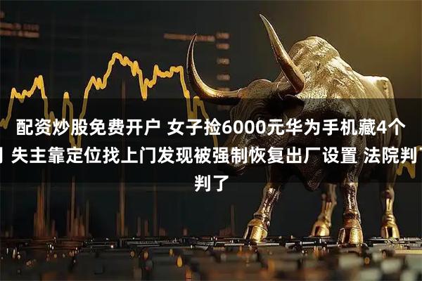 配资炒股免费开户 女子捡6000元华为手机藏4个月 失主靠定位找上门发现被强制恢复出厂设置 法院判了