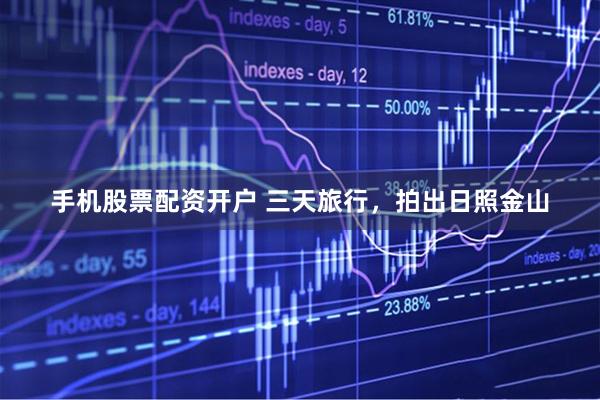 手机股票配资开户 三天旅行，拍出日照金山