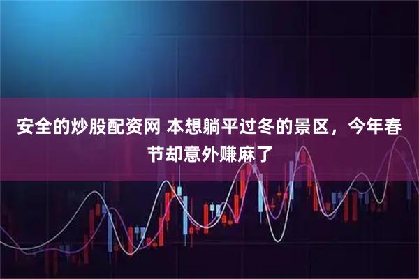 安全的炒股配资网 本想躺平过冬的景区，今年春节却意外赚麻了