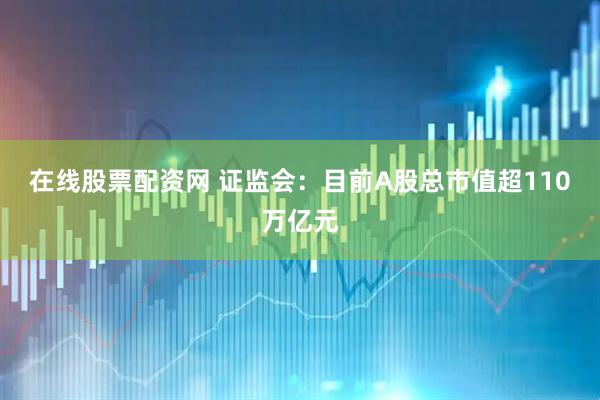 在线股票配资网 证监会：目前A股总市值超110万亿元