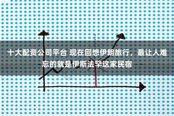 十大配资公司平台 现在回想伊朗旅行，最让人难忘的就是伊斯法罕这家民宿