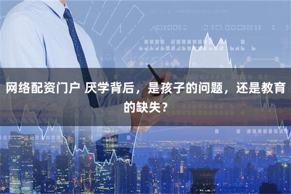网络配资门户 厌学背后，是孩子的问题，还是教育的缺失？