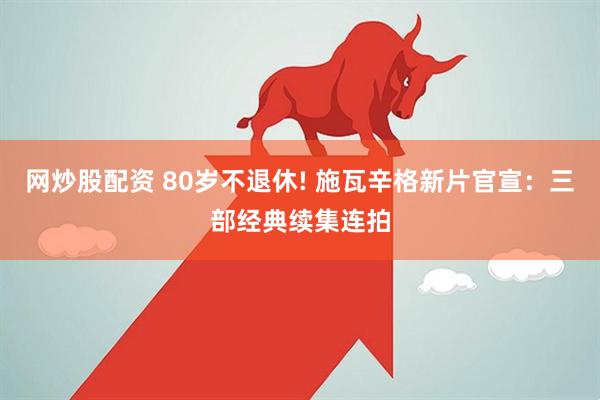 网炒股配资 80岁不退休! 施瓦辛格新片官宣：三部经典续集连拍