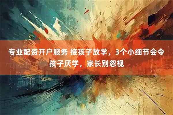 专业配资开户服务 接孩子放学，3个小细节会令孩子厌学，家长别忽视