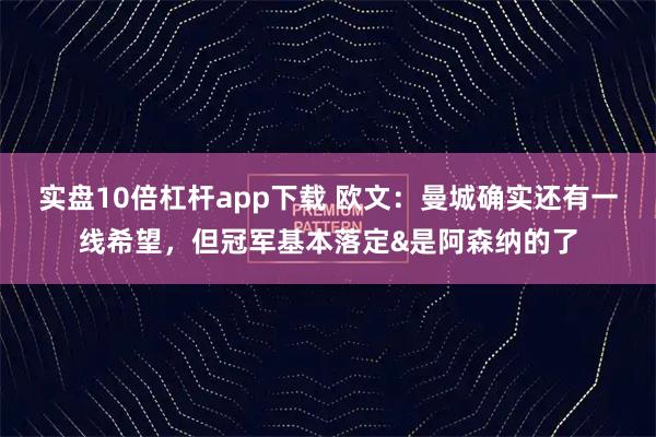 实盘10倍杠杆app下载 欧文：曼城确实还有一线希望，但冠军基本落定&是阿森纳的了