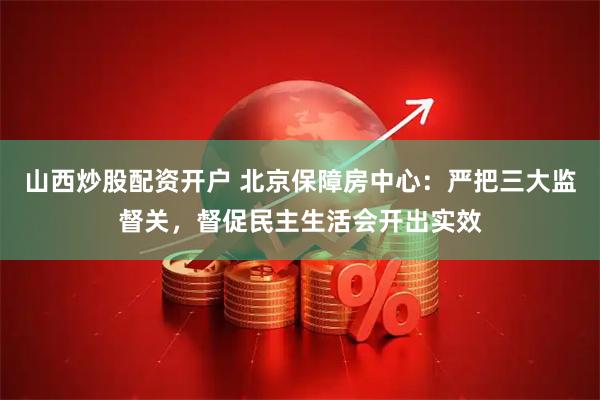 山西炒股配资开户 北京保障房中心：严把三大监督关，督促民主生活会开出实效