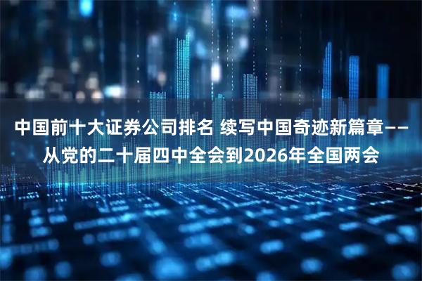 中国前十大证券公司排名 续写中国奇迹新篇章——从党的二十届四中全会到2026年全国两会