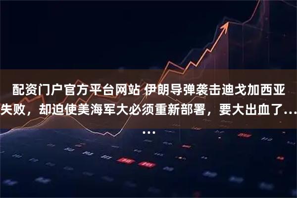 配资门户官方平台网站 伊朗导弹袭击迪戈加西亚失败，却迫使美海军大必须重新部署，要大出血了…