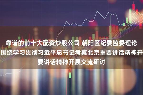 靠谱的前十大配资炒股公司 朝阳区纪委监委理论学习中心组围绕学习贯彻习近平总书记考察北京重要讲话精神开展交流研讨