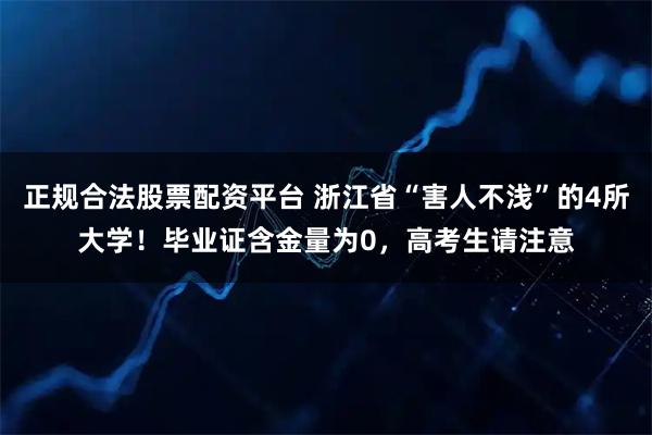 正规合法股票配资平台 浙江省“害人不浅”的4所大学！毕业证含金量为0，高考生请注意