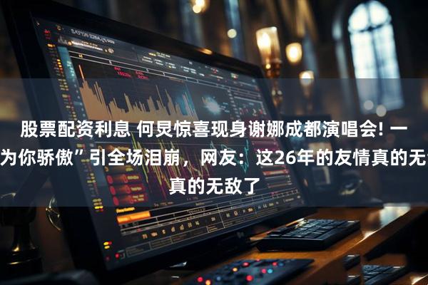 股票配资利息 何炅惊喜现身谢娜成都演唱会! 一句“为你骄傲”引全场泪崩，网友：这26年的友情真的无敌了